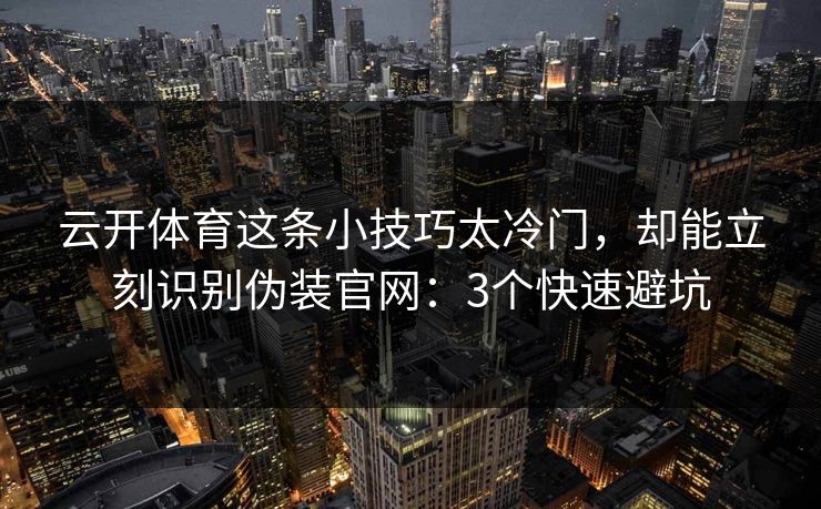 云开体育这条小技巧太冷门，却能立刻识别伪装官网：3个快速避坑