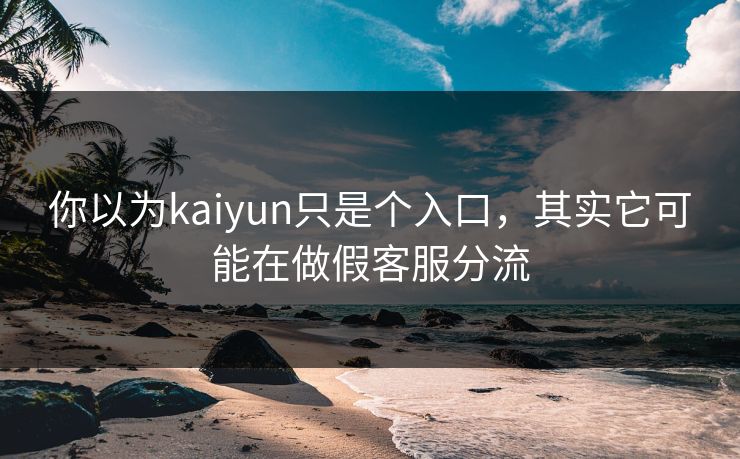 你以为kaiyun只是个入口，其实它可能在做假客服分流
