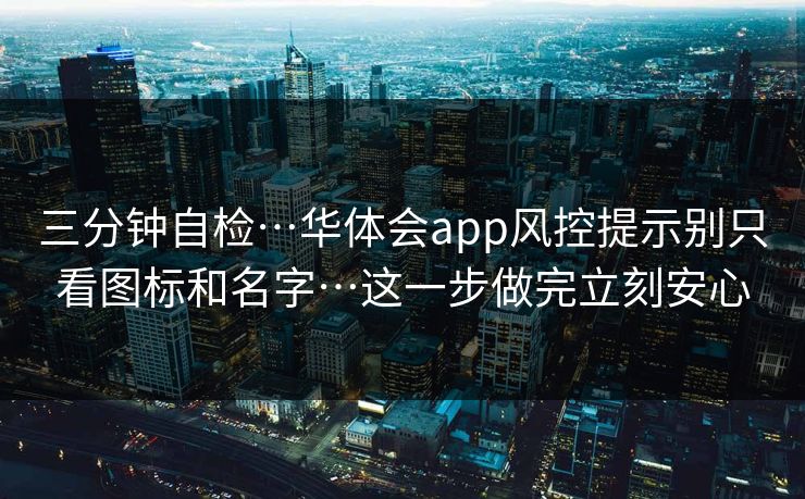 三分钟自检…华体会app风控提示别只看图标和名字…这一步做完立刻安心