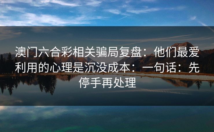 澳门六合彩相关骗局复盘：他们最爱利用的心理是沉没成本：一句话：先停手再处理