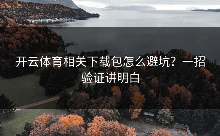 开云体育相关下载包怎么避坑？一招验证讲明白