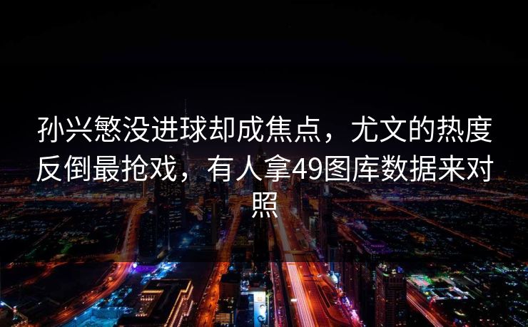 孙兴慜没进球却成焦点，尤文的热度反倒最抢戏，有人拿49图库数据来对照