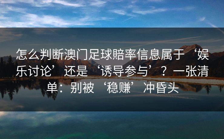 怎么判断澳门足球賠率信息属于‘娱乐讨论’还是‘诱导参与’？一张清单：别被‘稳赚’冲昏头
