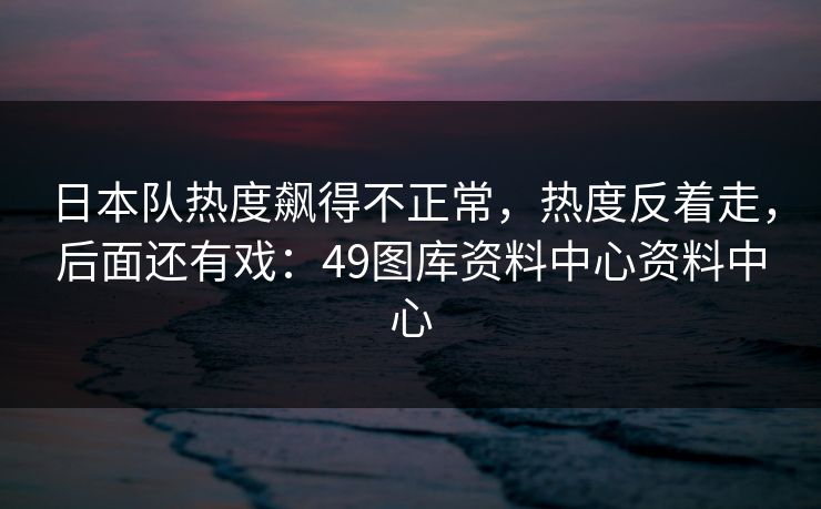 日本队热度飙得不正常，热度反着走，后面还有戏：49图库资料中心资料中心