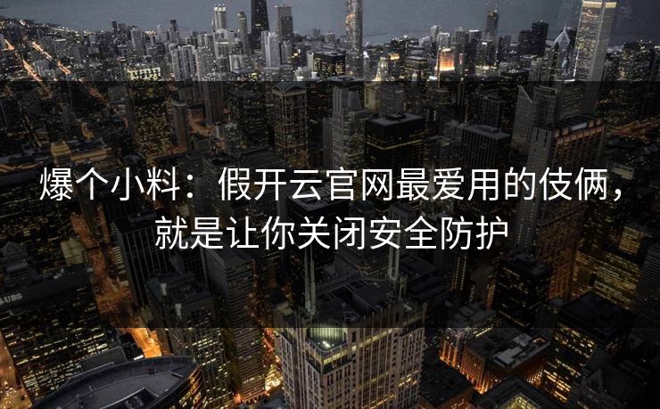 爆个小料：假开云官网最爱用的伎俩，就是让你关闭安全防护