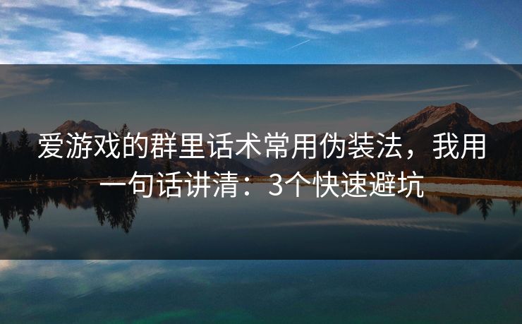 爱游戏的群里话术常用伪装法，我用一句话讲清：3个快速避坑