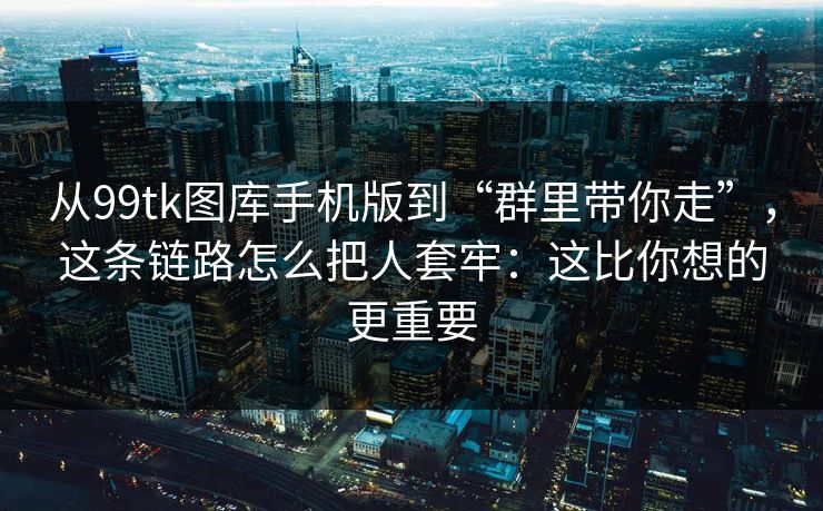 从99tk图库手机版到“群里带你走”，这条链路怎么把人套牢：这比你想的更重要