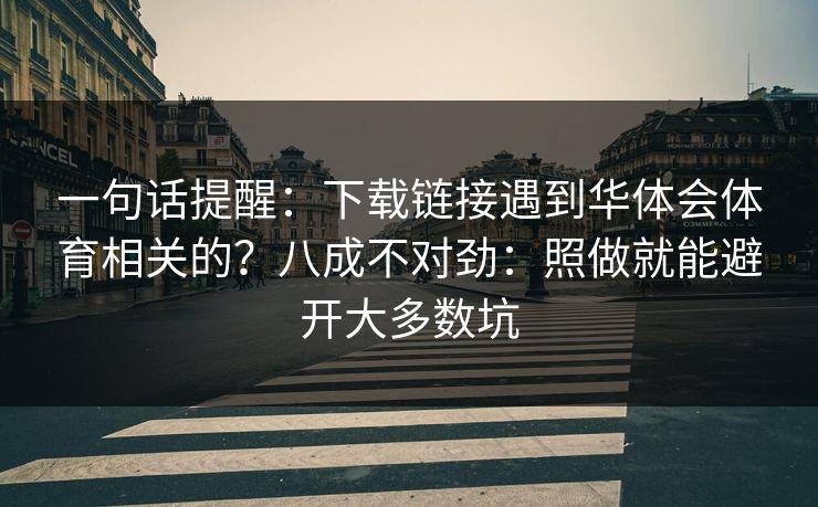 一句话提醒：下载链接遇到华体会体育相关的？八成不对劲：照做就能避开大多数坑