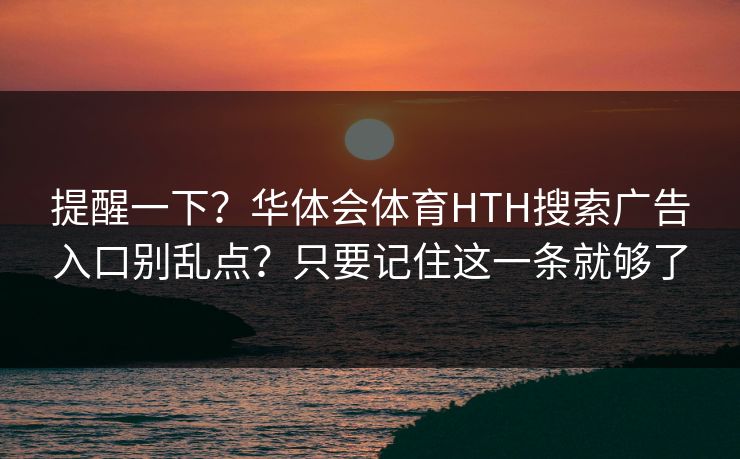 提醒一下？华体会体育HTH搜索广告入口别乱点？只要记住这一条就够了