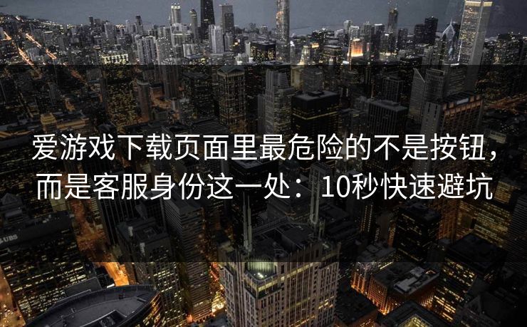 爱游戏下载页面里最危险的不是按钮，而是客服身份这一处：10秒快速避坑