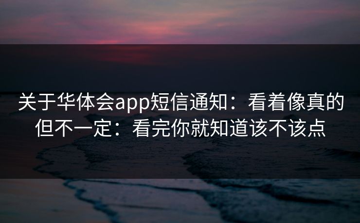 关于华体会app短信通知：看着像真的但不一定：看完你就知道该不该点