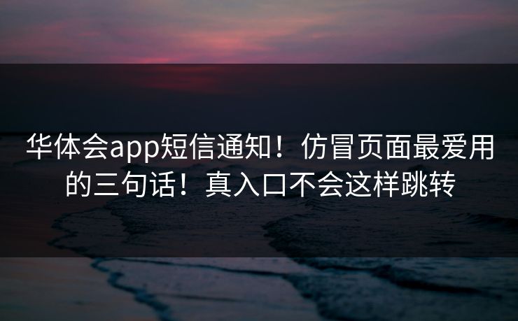 华体会app短信通知！仿冒页面最爱用的三句话！真入口不会这样跳转