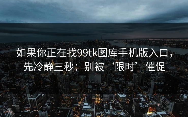 如果你正在找99tk图库手机版入口，先冷静三秒：别被‘限时’催促