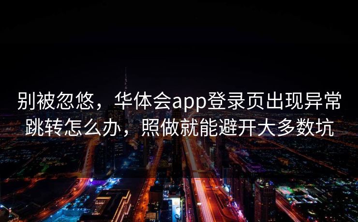别被忽悠，华体会app登录页出现异常跳转怎么办，照做就能避开大多数坑