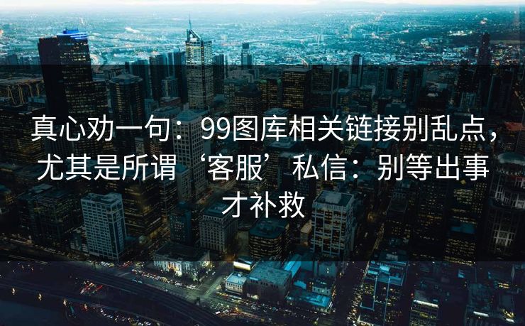 真心劝一句：99图库相关链接别乱点，尤其是所谓‘客服’私信：别等出事才补救
