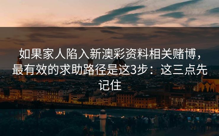 如果家人陷入新澳彩资料相关赌博，最有效的求助路径是这3步：这三点先记住