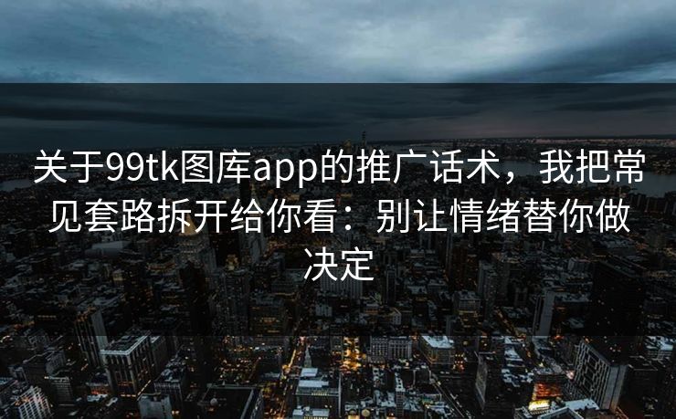 关于99tk图库app的推广话术，我把常见套路拆开给你看：别让情绪替你做决定