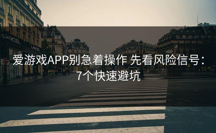 爱游戏APP别急着操作 先看风险信号：7个快速避坑