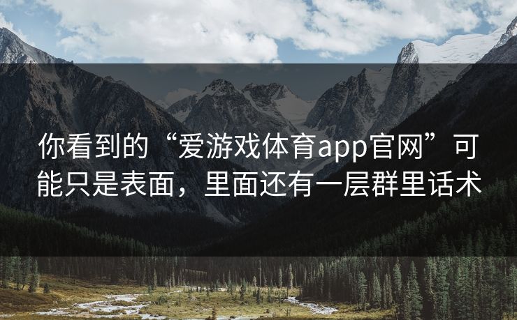 你看到的“爱游戏体育app官网”可能只是表面，里面还有一层群里话术