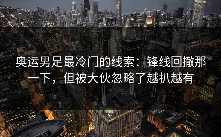 奥运男足最冷门的线索：锋线回撤那一下，但被大伙忽略了越扒越有