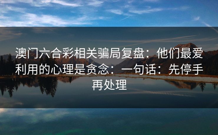 澳门六合彩相关骗局复盘：他们最爱利用的心理是贪念：一句话：先停手再处理