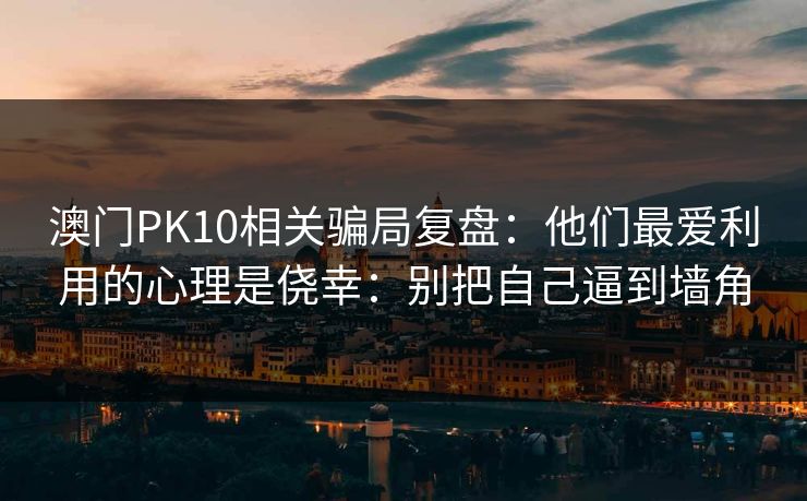 澳门PK10相关骗局复盘：他们最爱利用的心理是侥幸：别把自己逼到墙角
