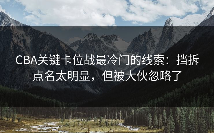 CBA关键卡位战最冷门的线索：挡拆点名太明显，但被大伙忽略了