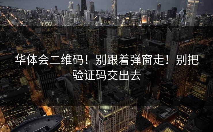 华体会二维码！别跟着弹窗走！别把验证码交出去