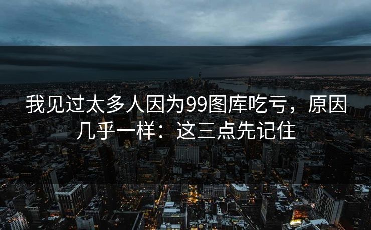 我见过太多人因为99图库吃亏，原因几乎一样：这三点先记住