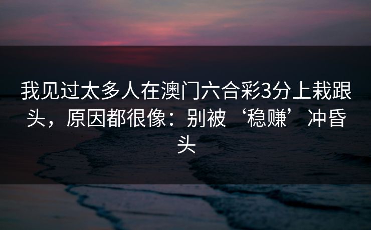 我见过太多人在澳门六合彩3分上栽跟头，原因都很像：别被‘稳赚’冲昏头