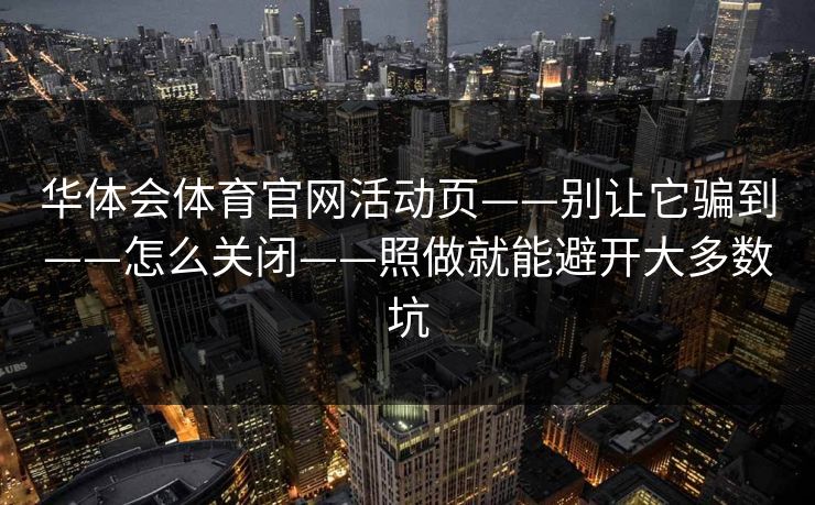 华体会体育官网活动页——别让它骗到——怎么关闭——照做就能避开大多数坑