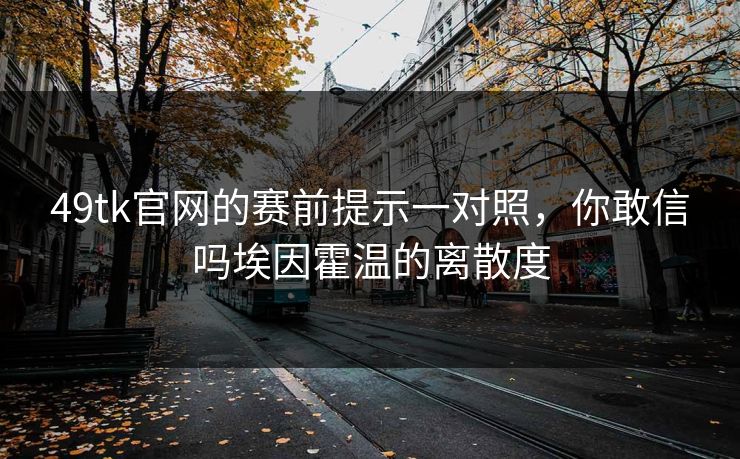 49tk官网的赛前提示一对照，你敢信吗埃因霍温的离散度