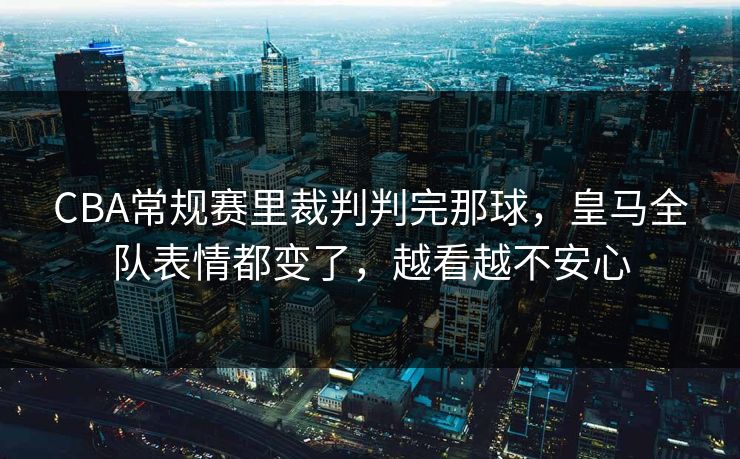 CBA常规赛里裁判判完那球，皇马全队表情都变了，越看越不安心