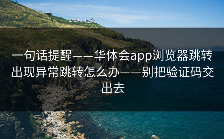 一句话提醒——华体会app浏览器跳转出现异常跳转怎么办——别把验证码交出去