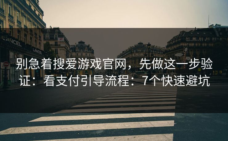 别急着搜爱游戏官网，先做这一步验证：看支付引导流程：7个快速避坑