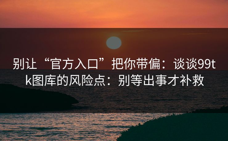 别让“官方入口”把你带偏：谈谈99tk图库的风险点：别等出事才补救