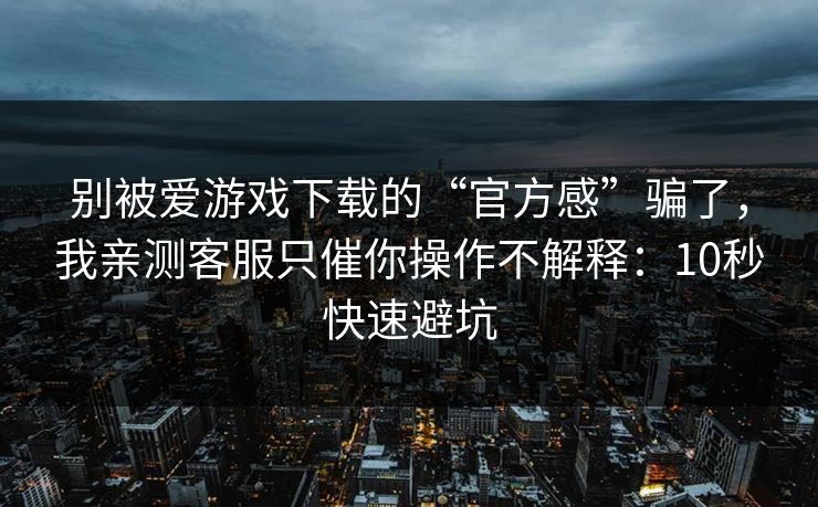 别被爱游戏下载的“官方感”骗了，我亲测客服只催你操作不解释：10秒快速避坑