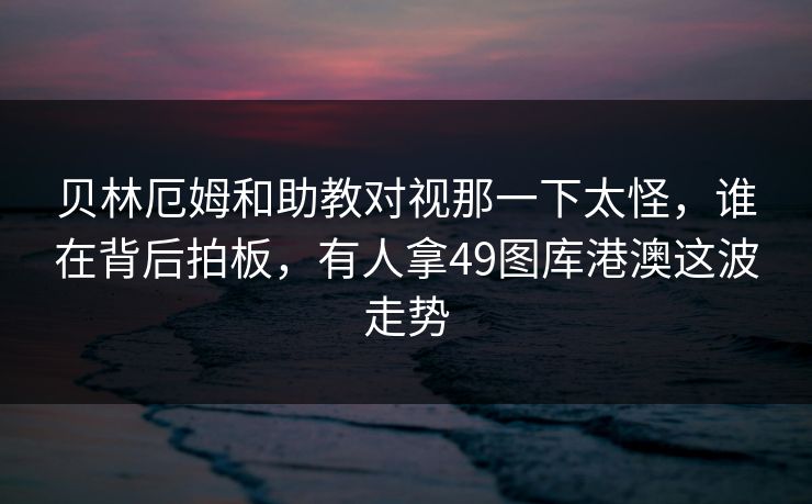 贝林厄姆和助教对视那一下太怪，谁在背后拍板，有人拿49图库港澳这波走势