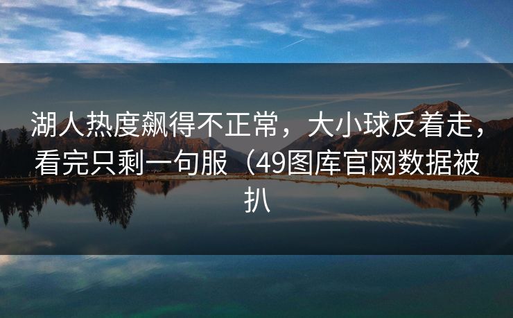 湖人热度飙得不正常，大小球反着走，看完只剩一句服（49图库官网数据被扒