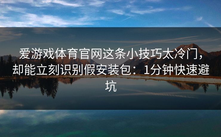 爱游戏体育官网这条小技巧太冷门，却能立刻识别假安装包：1分钟快速避坑