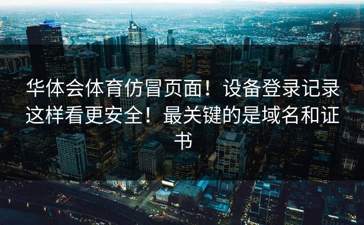 华体会体育仿冒页面！设备登录记录这样看更安全！最关键的是域名和证书