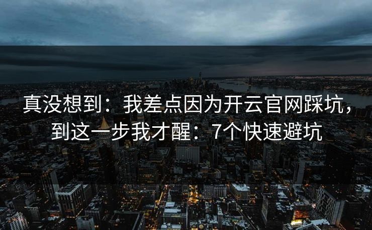 真没想到：我差点因为开云官网踩坑，到这一步我才醒：7个快速避坑