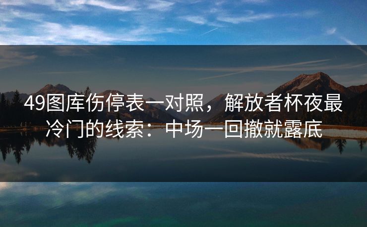 49图库伤停表一对照，解放者杯夜最冷门的线索：中场一回撤就露底