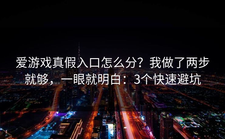 爱游戏真假入口怎么分？我做了两步就够，一眼就明白：3个快速避坑