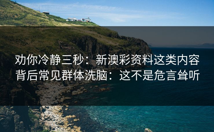 劝你冷静三秒：新澳彩资料这类内容背后常见群体洗脑：这不是危言耸听