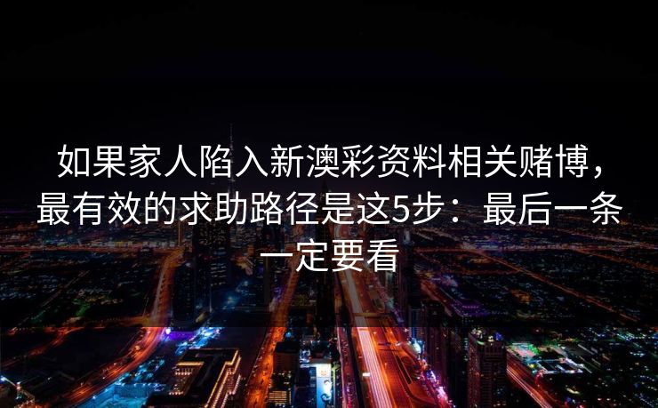 如果家人陷入新澳彩资料相关赌博，最有效的求助路径是这5步：最后一条一定要看