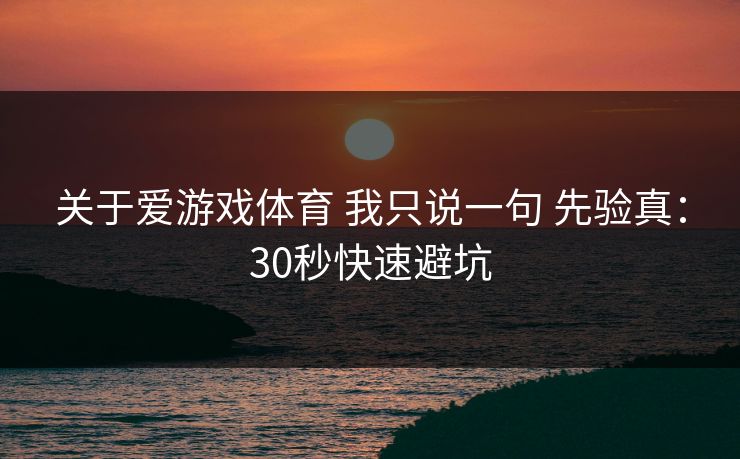 关于爱游戏体育 我只说一句 先验真：30秒快速避坑