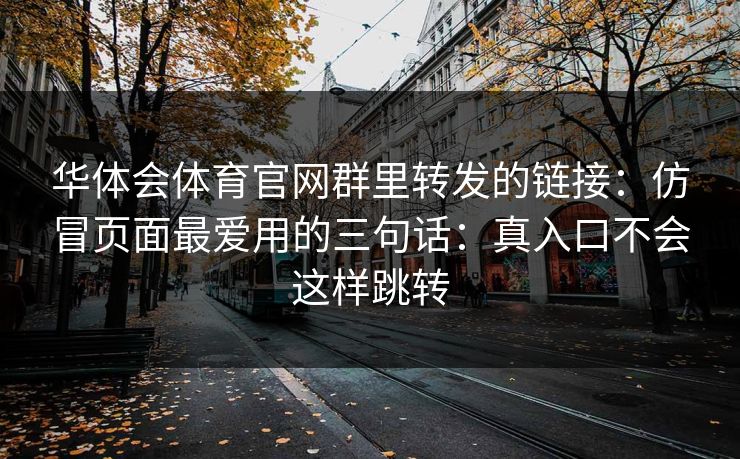 华体会体育官网群里转发的链接：仿冒页面最爱用的三句话：真入口不会这样跳转