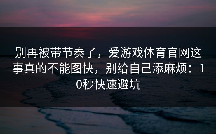 别再被带节奏了，爱游戏体育官网这事真的不能图快，别给自己添麻烦：10秒快速避坑