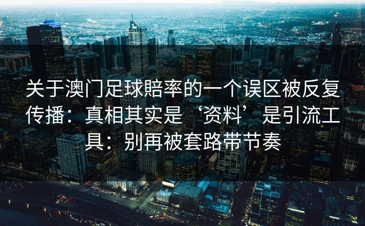 关于澳门足球賠率的一个误区被反复传播：真相其实是‘资料’是引流工具：别再被套路带节奏